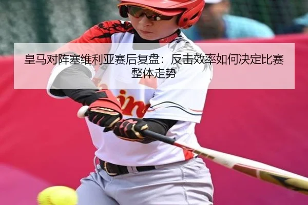 皇马对阵塞维利亚赛后复盘：反击效率如何决定比赛整体走势