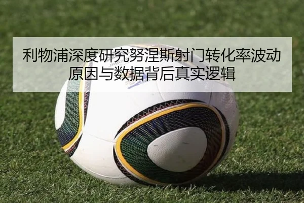 利物浦深度研究努涅斯射门转化率波动原因与数据背后真实逻辑
