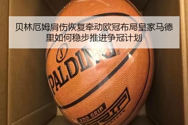 贝林厄姆肩伤恢复牵动欧冠布局皇家马德里如何稳步推进争冠计划